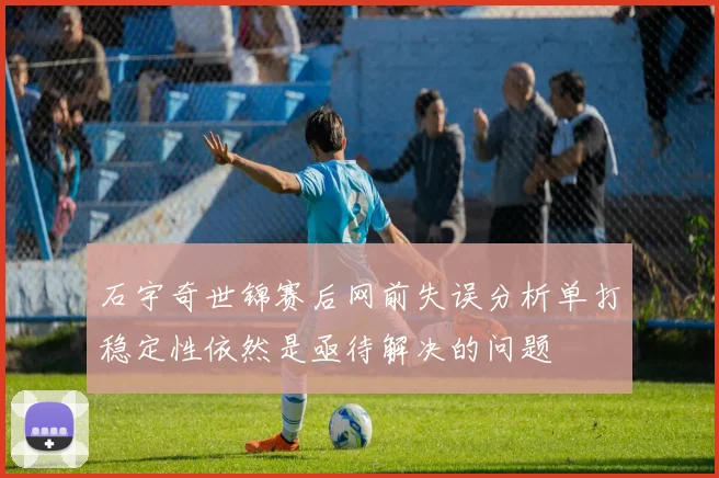 石宇奇世锦赛后网前失误分析单打稳定性依然是亟待解决的问题