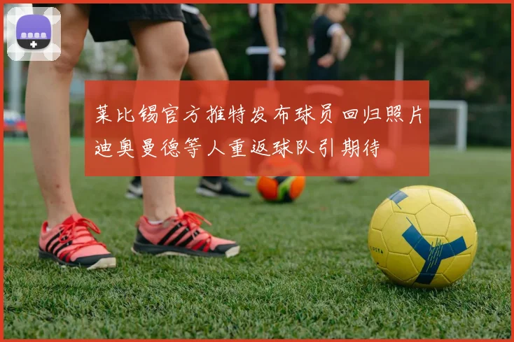莱比锡官方推特发布球员回归照片迪奥曼德等人重返球队引期待