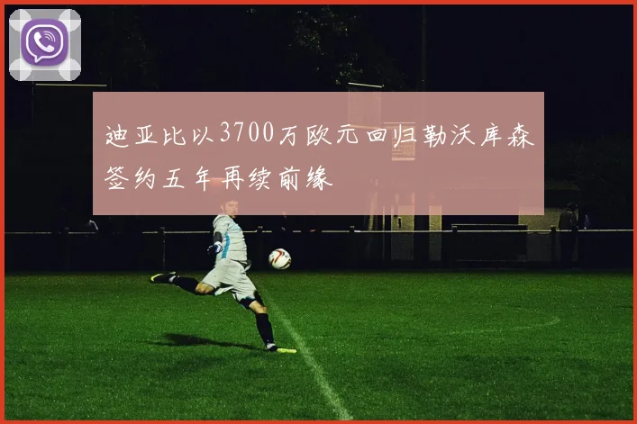 迪亚比以3700万欧元回归勒沃库森签约五年再续前缘