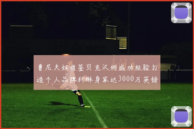 鲁尼夫妇借鉴贝克汉姆成功经验打造个人品牌科琳身家达3000万英镑